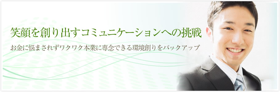 笑顔を創り出すコミュニケーションへの挑戦 お金に悩まされずワクワク本業に専念できる環境創りをバックアップ