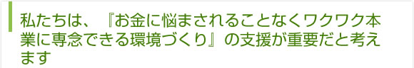 私たちは、『お金に悩まされることなくワクワク本業に専念できる環境づくり』の支援が重要だと考えます