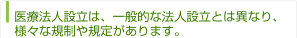 医療法人設立は、一般的な法人設立とは異なり、様々な規制や規定があります。