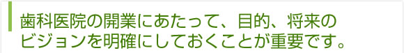 歯科医院の開業にあたって、目的、将来のビジョンを明確にしておくことが重要です。